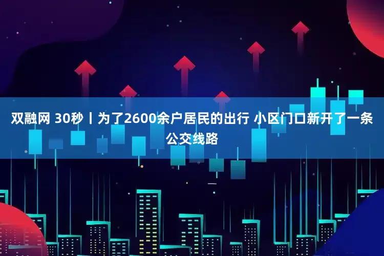 双融网 30秒丨为了2600余户居民的出行 小区门口新开了一条公交线路