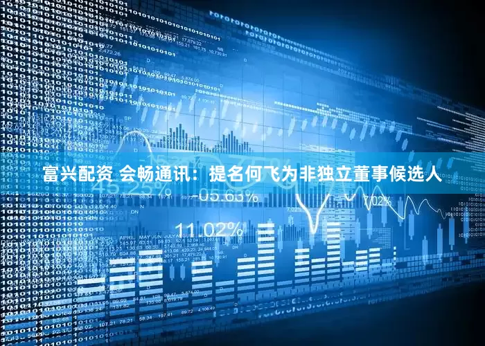富兴配资 会畅通讯：提名何飞为非独立董事候选人