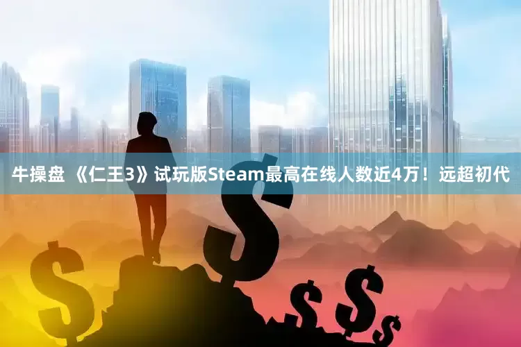 牛操盘 《仁王3》试玩版Steam最高在线人数近4万！远超初代