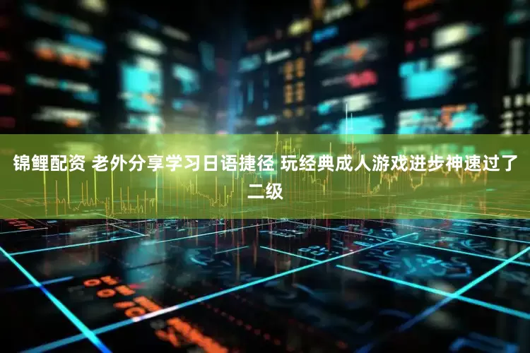 锦鲤配资 老外分享学习日语捷径 玩经典成人游戏进步神速过了二级