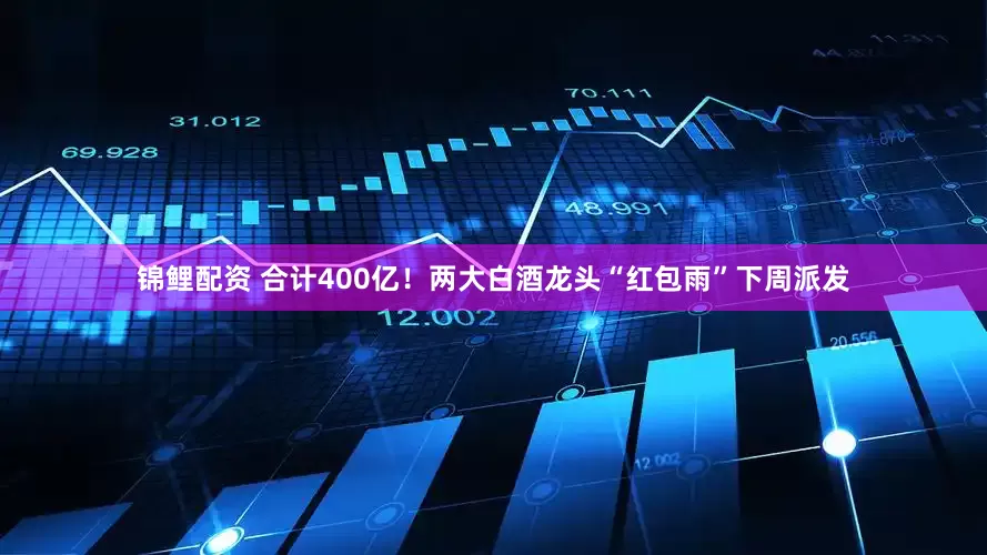 锦鲤配资 合计400亿！两大白酒龙头“红包雨”下周派发