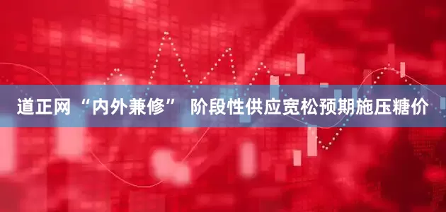 道正网 “内外兼修”  阶段性供应宽松预期施压糖价