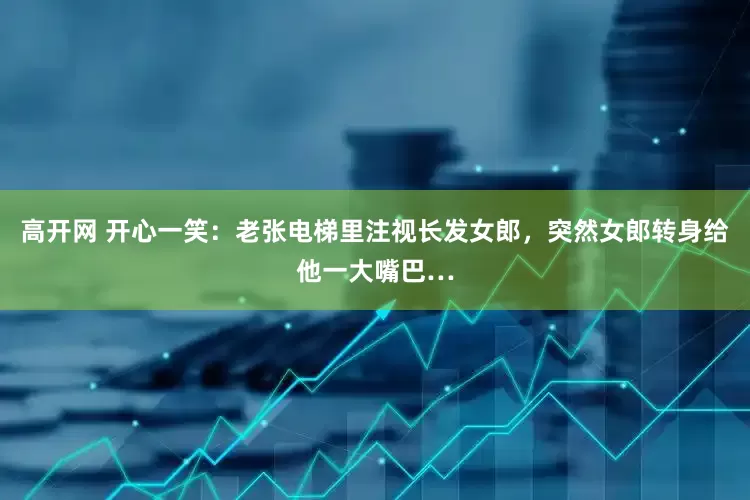 高开网 开心一笑：老张电梯里注视长发女郎，突然女郎转身给他一大嘴巴…