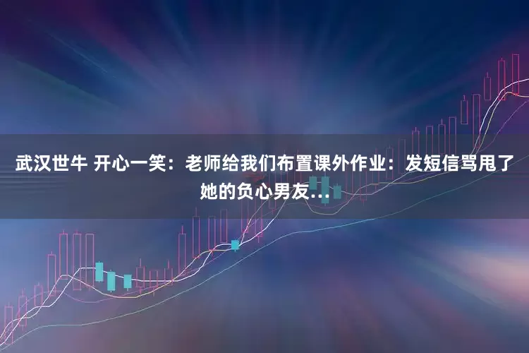 武汉世牛 开心一笑：老师给我们布置课外作业：发短信骂甩了她的负心男友…
