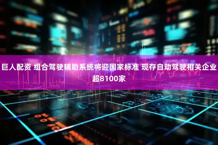 巨人配资 组合驾驶辅助系统将迎国家标准 现存自动驾驶相关企业超8100家