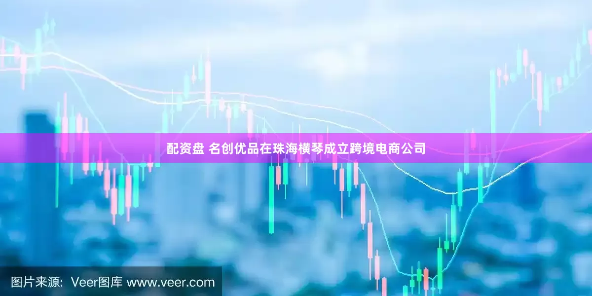 配资盘 名创优品在珠海横琴成立跨境电商公司