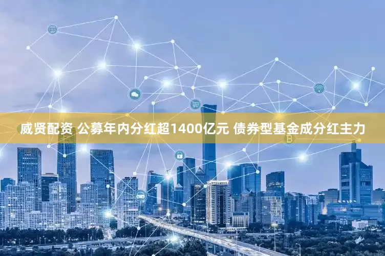 威贤配资 公募年内分红超1400亿元 债券型基金成分红主力