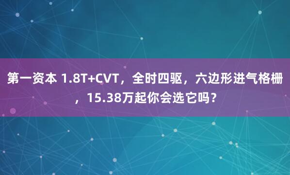 第一资本 1.8T+CVT，全时四驱，六边形进气格栅，15.38万起你会选它吗？