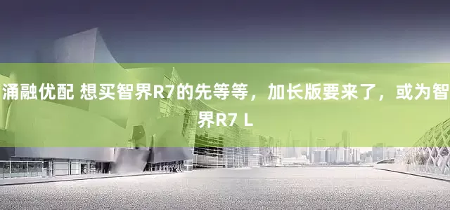 涌融优配 想买智界R7的先等等，加长版要来了，或为智界R7 L