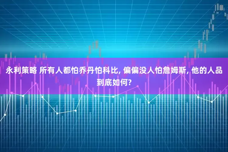 永利策略 所有人都怕乔丹怕科比, 偏偏没人怕詹姆斯, 他的人品到底如何?