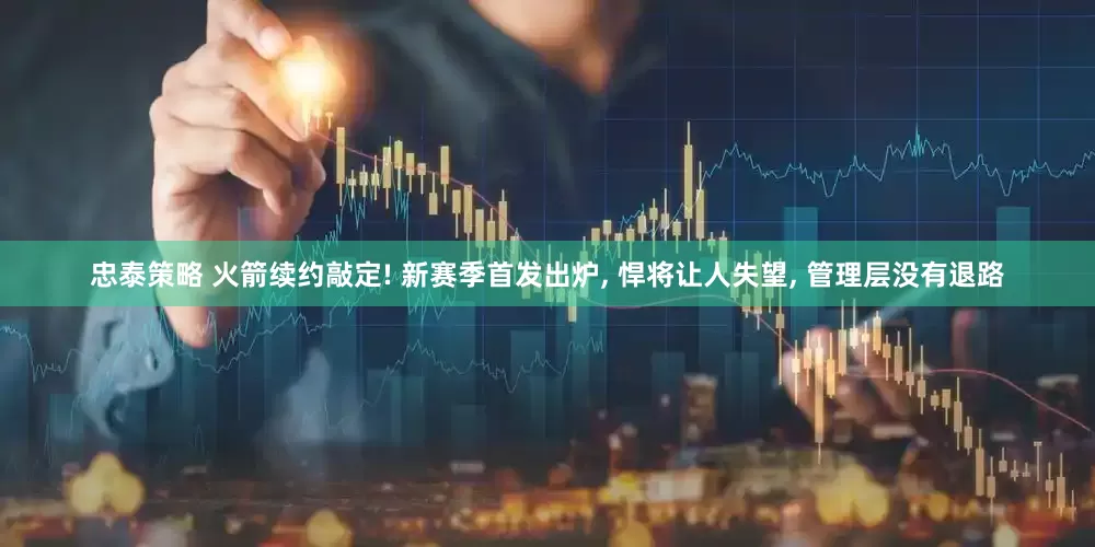 忠泰策略 火箭续约敲定! 新赛季首发出炉, 悍将让人失望, 管理层没有退路