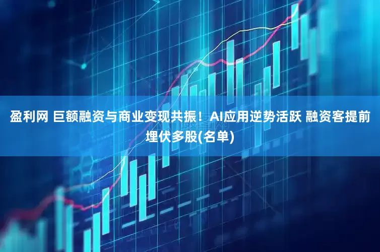 盈利网 巨额融资与商业变现共振！AI应用逆势活跃 融资客提前埋伏多股(名单)