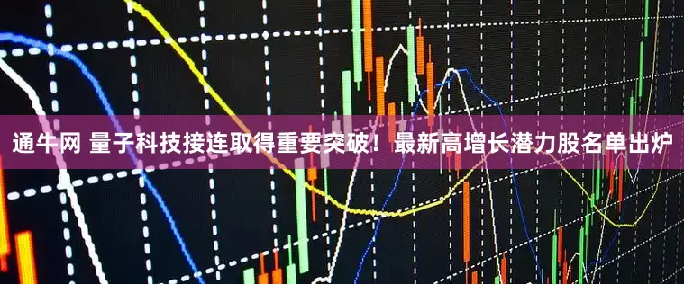通牛网 量子科技接连取得重要突破！最新高增长潜力股名单出炉