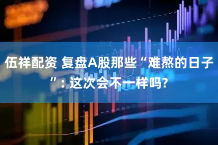 伍祥配资 复盘A股那些“难熬的日子”: 这次会不一样吗?